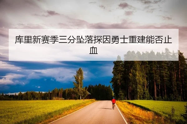 库里新赛季三分坠落探因勇士重建能否止血