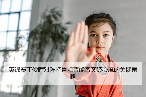 英锦赛丁俊晖对阵特鲁姆普能否突破心魔的关键策略